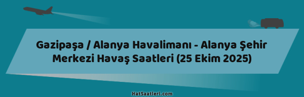 Gazipaşa / Alanya Havalimanı - Alanya Şehir Merkezi Havaş Saatleri (25 Ekim 2025)